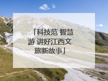 科技范 智慧游 讲好江西文旅新故事