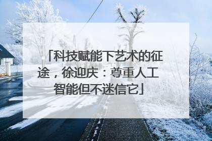科技赋能下艺术的征途，徐迎庆：尊重人工智能但不迷信它