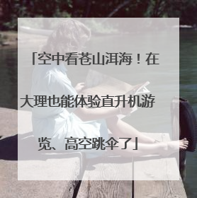空中看苍山洱海！在大理也能体验直升机游览、高空跳伞了