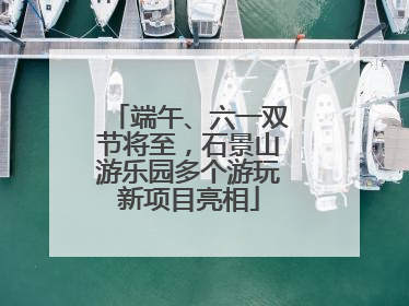 端午、六一双节将至，石景山游乐园多个游玩新项目亮相