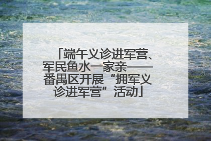 端午义诊进军营、军民鱼水一家亲——番禺区开展“拥军义诊进军营”活动