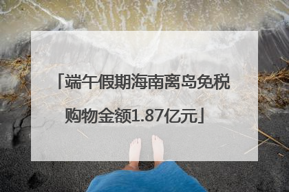 端午假期海南离岛免税购物金额1.87亿元