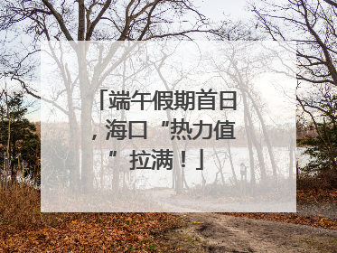 端午假期首日，海口“热力值”拉满！