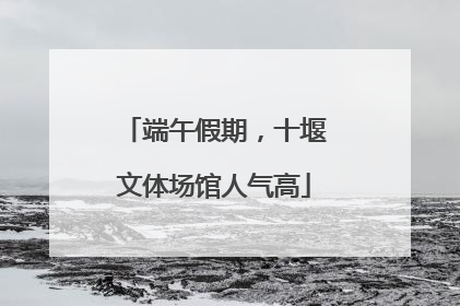 端午假期，十堰文体场馆人气高