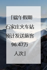 端午假期 石家庄火车站预计发送旅客96.47万人次