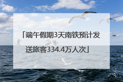 端午假期3天南铁预计发送旅客334.4万人次