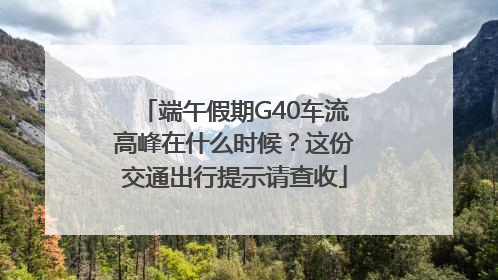 端午假期G40车流高峰在什么时候？这份交通出行提示请查收