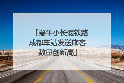 端午小长假铁路成都车站发送旅客数量创新高