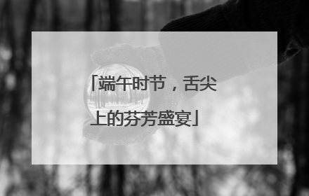 端午时节，舌尖上的芬芳盛宴