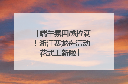 端午氛围感拉满！浙江赛龙舟活动花式上新啦