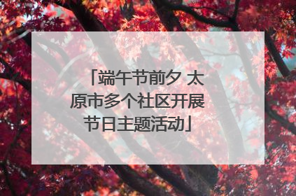 端午节前夕 太原市多个社区开展节日主题活动