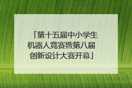 第十五届中小学生机器人竞赛暨第八届创新设计大赛开幕