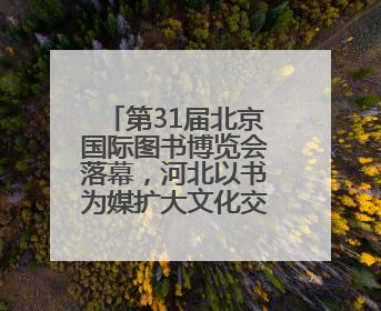 第31届北京国际图书博览会落幕，河北以书为媒扩大文化交流“朋友圈”