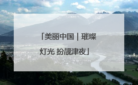 美丽中国｜璀璨灯光 扮靓津夜