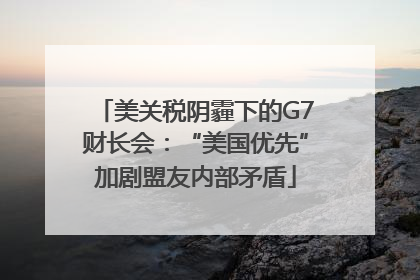 美关税阴霾下的G7财长会：“美国优先”加剧盟友内部矛盾