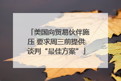 美国向贸易伙伴施压 要求周三前提供谈判“最佳方案”
