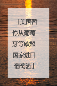 美国暂停从葡萄牙等欧盟国家进口葡萄酒