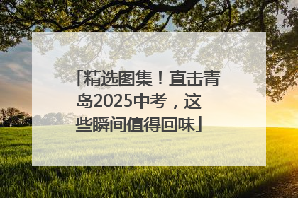 精选图集！直击青岛2025中考，这些瞬间值得回味