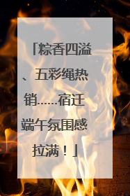 粽香四溢、五彩绳热销……宿迁端午氛围感拉满！