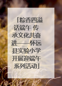 粽香四溢话端午 传承文化共奋进——怀远县实验小学开展迎端午系列活动