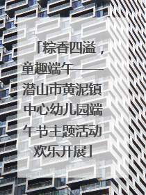 粽香四溢，童趣端午——潜山市黄泥镇中心幼儿园端午节主题活动欢乐开展