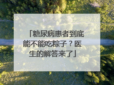 糖尿病患者到底能不能吃粽子？医生的解答来了