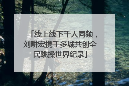 线上线下千人同频，刘畊宏携手多城共创全民跳操世界纪录