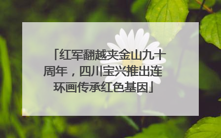 红军翻越夹金山九十周年，四川宝兴推出连环画传承红色基因