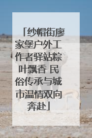 纱帽街廖家堡户外工作者驿站粽叶飘香 民俗传承与城市温情双向奔赴