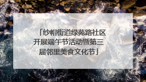 纱帽街道绿苑路社区开展端午节活动暨第三届邻里美食文化节