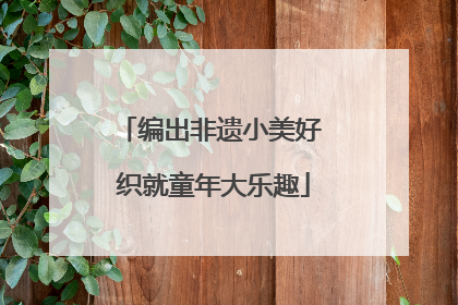 编出非遗小美好 织就童年大乐趣