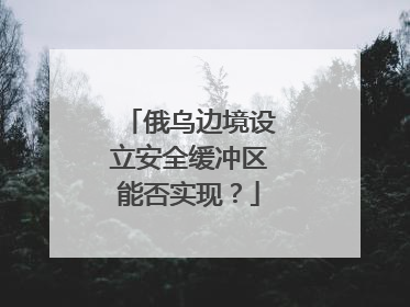 俄乌边境设立安全缓冲区能否实现？
