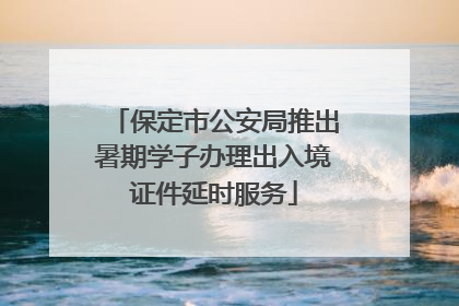 保定市公安局推出暑期学子办理出入境证件延时服务