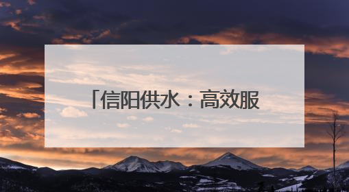 信阳供水：高效服务 随叫“水”到