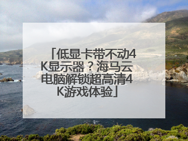 低显卡带不动4K显示器？海马云电脑解锁超高清4K游戏体验