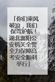 你们乘风破浪，我们保驾护航！湖北襄阳公安机关全警全力保障高考安全顺利举行