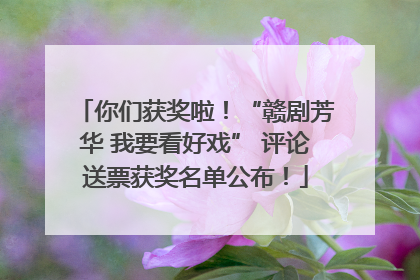 你们获奖啦！“赣剧芳华 我要看好戏” 评论送票获奖名单公布！