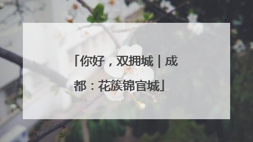 你好，双拥城｜成都：花簇锦官城