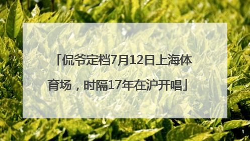 侃爷定档7月12日上海体育场，时隔17年在沪开唱