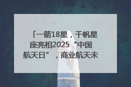 一箭18星，千帆星座亮相2025“中国航天日”，商业航天未来如何改变人类生活？｜海上生明月