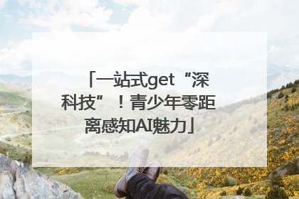 一站式get“深科技”！青少年零距离感知AI魅力