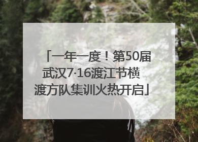 一年一度！第50届武汉7·16渡江节横渡方队集训火热开启