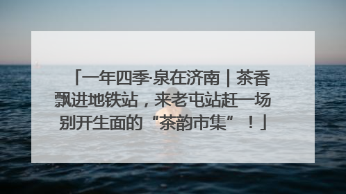 一年四季·泉在济南｜茶香飘进地铁站，来老屯站赶一场别开生面的“茶韵市集”！