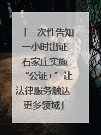 一次性告知 一小时出证 石家庄实施“公证+”让法律服务触达更多领域