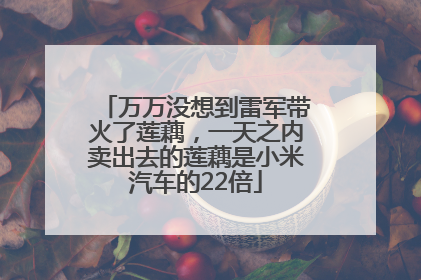 万万没想到雷军带火了莲藕，一天之内卖出去的莲藕是小米汽车的22倍