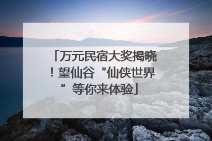 万元民宿大奖揭晓！望仙谷“仙侠世界”等你来体验
