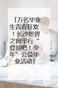 万名毕业生青春狂欢!长沙世界之窗举行“登顶吧!少年”公益毕业活动