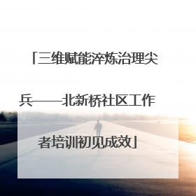 三维赋能淬炼治理尖兵——北新桥社区工作者培训初见成效