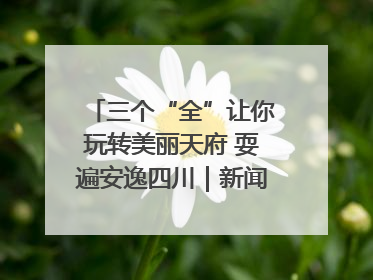 三个“全”让你玩转美丽天府 耍遍安逸四川｜新闻发布最前线
