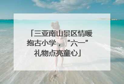 三亚南山景区情暖抱古小学，“六一”礼物点亮童心